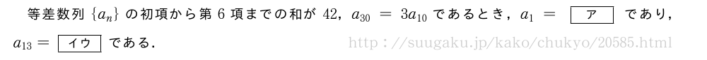 等差数列{a_n}の初項から第6項までの和が42，a_{30}=3a_{10}であるとき，a_1=[ア]であり，a_{13}=[イウ]である．