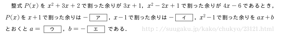 整式P(x)をx^2+3x+2で割った余りが3x+1，x^2-2x+1で割った余りが4x-6であるとき，P(x)をx+1で割った余りは-[ア]，x-1で割った余りは-[イ]，x^2-1で割った余りをax+bとおくとa=[ウ]，b=-[エ]である．