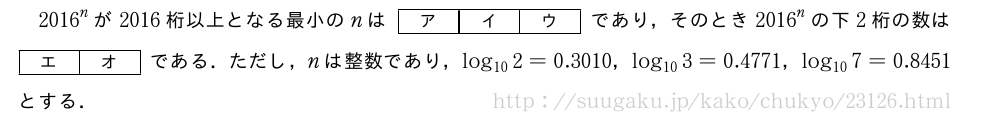 {2016}^nが2016桁以上となる最小のnは[ア][イ][ウ]であり，そのとき{2016}^nの下2桁の数は[エ][オ]である．ただし，nは整数であり，log_{10}2=0.3010，log_{10}3=0.4771，log_{10}7=0.8451とする．