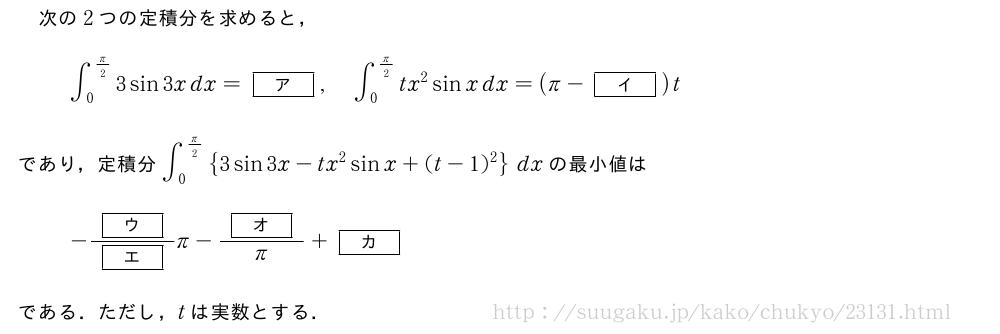 次の2つの定積分を求めると，∫_0^{π/2}3sin3xdx=[ア],∫_0^{π/2}tx^2sinxdx=(π-[イ])tであり，定積分∫_0^{π/2}{3sin3x-tx^2sinx+(t-1)^2}dxの最小値は-\frac{[ウ]}{[エ]}π-\frac{[オ]}{π}+[カ]である．ただし，tは実数とする．