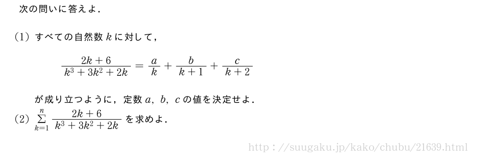 次の問いに答えよ．(1)すべての自然数kに対して，\frac{2k+6}{k^3+3k^2+2k}=a/k+\frac{b}{k+1}+\frac{c}{k+2}が成り立つように，定数a,b,cの値を決定せよ．(2)Σ_{k=1}^n\frac{2k+6}{k^3+3k^2+2k}を求めよ．