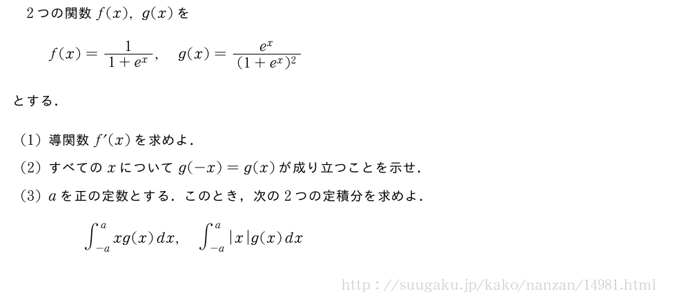 2つの関数f(x),g(x)をf(x)=\frac{1}{1+e^x},g(x)=\frac{e^x}{(1+e^x)^2}とする．(1)導関数f´(x)を求めよ．(2)すべてのxについてg(-x)=g(x)が成り立つことを示せ．(3)aを正の定数とする．このとき，次の2つの定積分を求めよ．∫_{-a}^axg(x)dx,∫_{-a}^a|x|g(x)dx