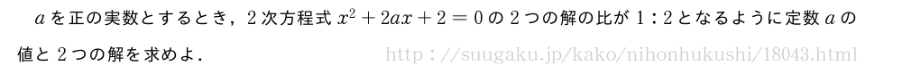 aを正の実数とするとき，2次方程式x^2+2ax+2=0の2つの解の比が1:2となるように定数aの値と2つの解を求めよ．