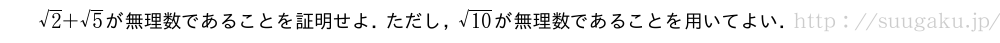 √2+√5が無理数であることを証明せよ．ただし，\sqrt{10}が無理数であることを用いてよい．