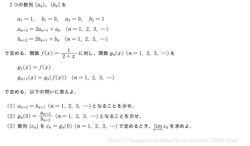 2つの数列{a_n}，{b_n}をa_1=1,b_1=0,a_2=0,b_2=1a_{n+2}=2a_{n+1}+a_n(n=1,2,3,・・・)b_{n+2}=2b_{n+1}+b_n(n=1,2,3,・・・)で定める．関数f(x)=\frac{1}{2+x}に対し，関数g_n(x)(n=1,2,3,・・・)をg_1(x)=f(x)g_{n+1}(x)=g_n(f(x))(n=1,2,3,・・・)で定める．以下の問いに答えよ．(1)a_{n+2}=b_{n+1}(n=1,2,3,・・・)となることを示せ．(2)g_n(0)=\frac{a_{n+2}}{b_{n+2}}(n=1,2,3,・・・)となることを示せ．(3)数列{c_n}をc_n=g_n(0)(n=1,2,3,・・・)で定めるとき，\lim_{n→∞}c_nを求めよ．