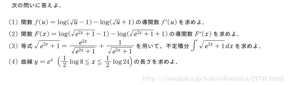 次の問いに答えよ．(1)関数f(u)=log(√u-1)-log(√u+1)の導関数f´(u)を求めよ．(2)関数F(x)=log(\sqrt{e^{2x}+1}-1)-log(\sqrt{e^{2x}+1}+1)の導関数F´(x)を求めよ．(3)等式\sqrt{e^{2x}+1}=\frac{e^{2x}}{\sqrt{e^{2x}+1}}+\frac{1}{\sqrt{e^{2x}+1}}を用いて，不定積分∫\sqrt{e^{2x}+1}dxを求めよ．(4)曲線y=e^x(1/2log8≦x≦1/2log24)の長さを求めよ．