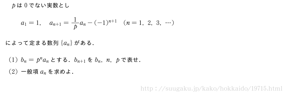 pは0でない実数としa_1=1,a_{n+1}=1/pa_n-(-1)^{n+1}(n=1,2,3,・・・)によって定まる数列{a_n}がある．(1)b_n=p^na_nとする．b_{n+1}をb_n,n,pで表せ．(2)一般項a_nを求めよ．