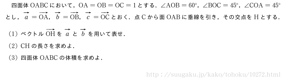 四面体OABCにおいて，OA=OB=OC=1とする．∠AOB=60°，∠BOC=45°，∠COA=45°とし，ベクトルa=ベクトルOA，ベクトルb=ベクトルOB，ベクトルc=ベクトルOCとおく．点Cから面OABに垂線を引き，その交点をHとする．(1)ベクトルベクトルOHをベクトルaとベクトルbを用いて表せ．(2)CHの長さを求めよ．(3)四面体OABCの体積を求めよ．