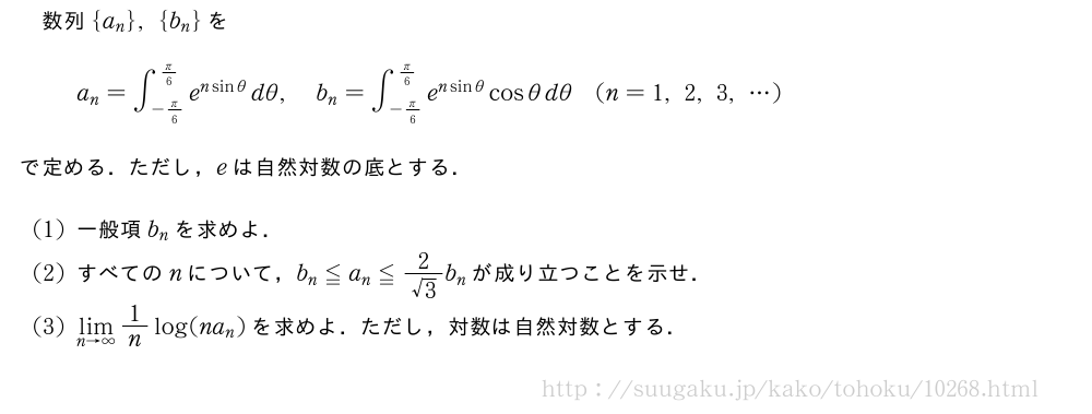 数列{a_n},{b_n}をa_n=∫_{-π/6}^{π/6}e^{nsinθ}dθ,b_n=∫_{-π/6}^{π/6}e^{nsinθ}cosθdθ(n=1,2,3,・・・)で定める．ただし，eは自然対数の底とする．(1)一般項b_nを求めよ．(2)すべてのnについて，b_n≦a_n≦\frac{2}{√3}b_nが成り立つことを示せ．(3)\lim_{n→∞}1/nlog(na_n)を求めよ．ただし，対数は自然対数とする．