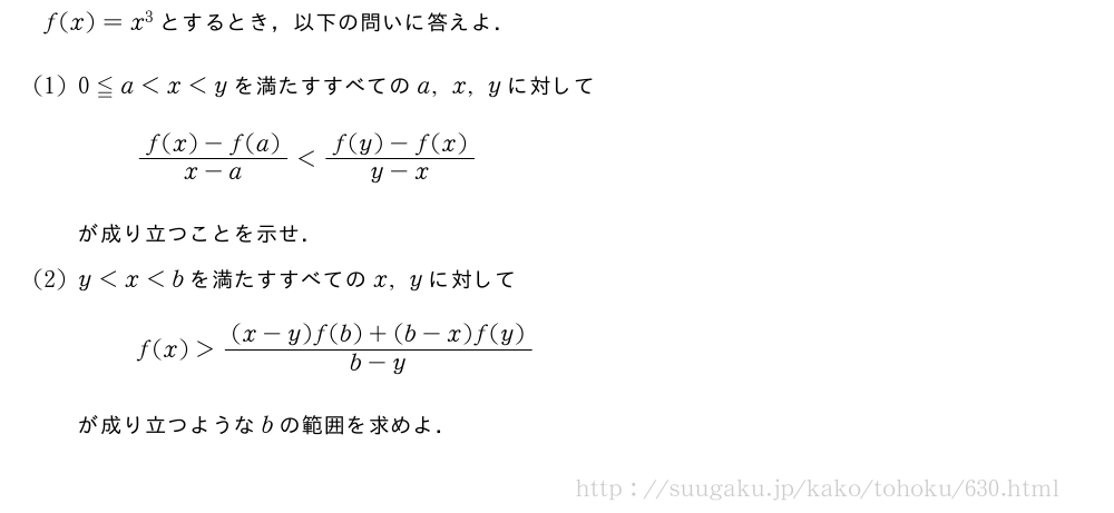 f(x)=x^3とするとき，以下の問いに答えよ．(1)0≦a＜x＜yを満たすすべてのa,x,yに対して\frac{f(x)-f(a)}{x-a}＜\frac{f(y)-f(x)}{y-x}が成り立つことを示せ．(2)y＜x＜bを満たすすべてのx,yに対してf(x)＞\frac{(x-y)f(b)+(b-x)f(y)}{b-y}が成り立つようなbの範囲を求めよ．