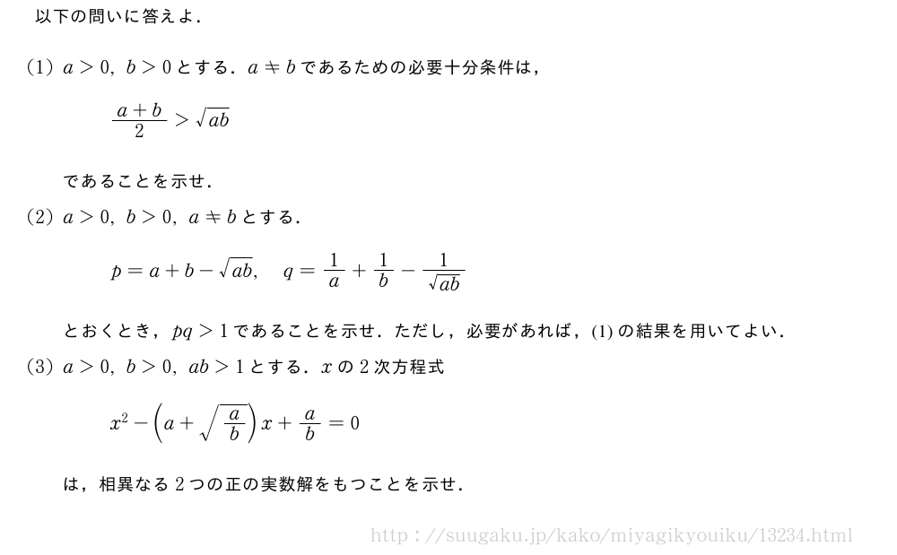 以下の問いに答えよ．(1)a＞0,b＞0とする．a≠bであるための必要十分条件は，\frac{a+b}{2}＞\sqrt{ab}であることを示せ．(2)a＞0,b＞0,a≠bとする．p=a+b-\sqrt{ab},q=1/a+1/b-\frac{1}{\sqrt{ab}}とおくとき，pq＞1であることを示せ．ただし，必要があれば，(1)の結果を用いてよい．(3)a＞0,b＞0,ab＞1とする．xの2次方程式x^2-(a+\sqrt{a/b})x+a/b=0は，相異なる2つの正の実数解をもつことを示せ．
