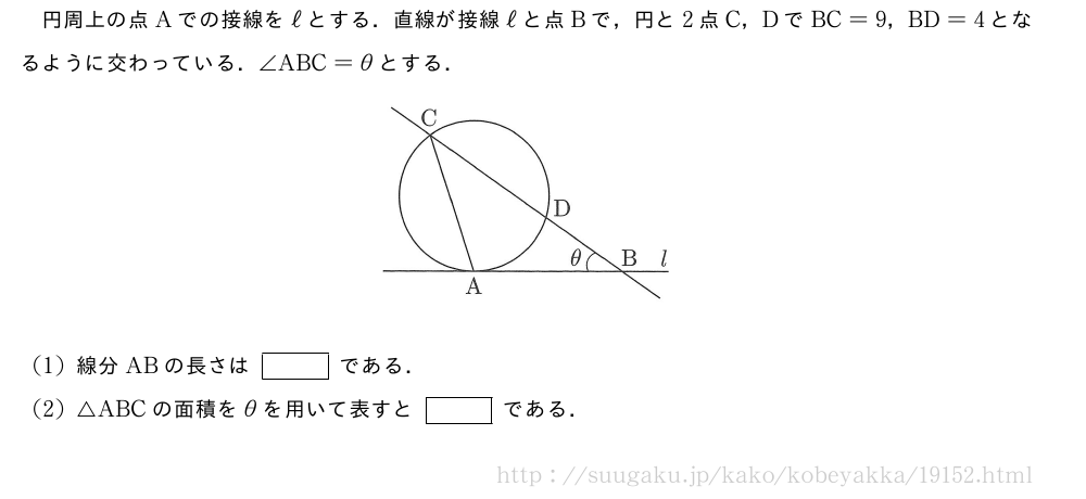 円周上の点Aでの接線をℓとする．直線が接線ℓと点Bで，円と2点C，DでBC=9，BD=4となるように交わっている．∠ABC=θとする．（プレビューでは図は省略します）(1)線分ABの長さは[]である．(2)△ABCの面積をθを用いて表すと[]である．