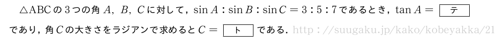 △ABCの3つの角A,B,Cに対して，sinA:sinB:sinC=3:5:7であるとき，tanA=[テ]であり，角Cの大きさをラジアンで求めるとC=[ト]である．