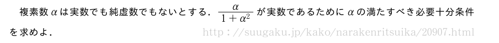 複素数αは実数でも純虚数でもないとする．\frac{α}{1+α^2}が実数であるためにαの満たすべき必要十分条件を求めよ．