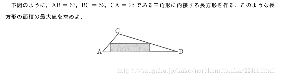 下図のように，AB=63，BC=52，CA=25である三角形に内接する長方形を作る．このような長方形の面積の最大値を求めよ．（プレビューでは図は省略します）