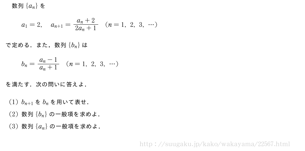 数列{a_n}をa_1=2,a_{n+1}=\frac{a_n+2}{2a_n+1}(n=1,2,3,・・・)で定める．また，数列{b_n}はb_n=\frac{a_n-1}{a_n+1}(n=1,2,3,・・・)を満たす．次の問いに答えよ．(1)b_{n+1}をb_nを用いて表せ．(2)数列{b_n}の一般項を求めよ．(3)数列{a_n}の一般項を求めよ．