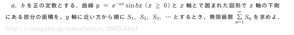 a,bを正の定数とする．曲線y=e^{-ax}sinbx(x≧0)とx軸とで囲まれた図形でx軸の下側にある部分の面積を，y軸に近い方から順にS_1,S_2,S_3,・・・とするとき，無限級数Σ_{n=1}^∞S_nを求めよ．