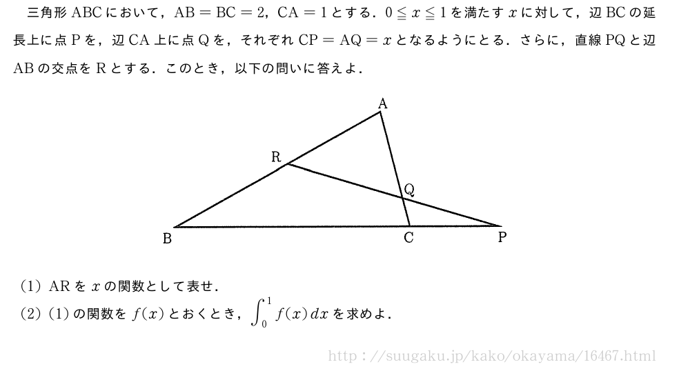 三角形ABCにおいて，AB=BC=2，CA=1とする．0≦x≦1を満たすxに対して，辺BCの延長上に点Pを，辺CA上に点Qを，それぞれCP=AQ=xとなるようにとる．さらに，直線PQと辺ABの交点をRとする．このとき，以下の問いに答えよ．（プレビューでは図は省略します）(1)ARをxの関数として表せ．(2)(1)の関数をf(x)とおくとき，∫_0^1f(x)dxを求めよ．