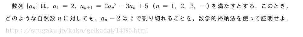 数列{a_n}は，a_1=2，a_{n+1}=2{a_n}^2-3a_n+5(n=1,2,3,・・・)を満たすとする．このとき，どのような自然数nに対しても，a_n-2は5で割り切れることを，数学的帰納法を使って証明せよ．
