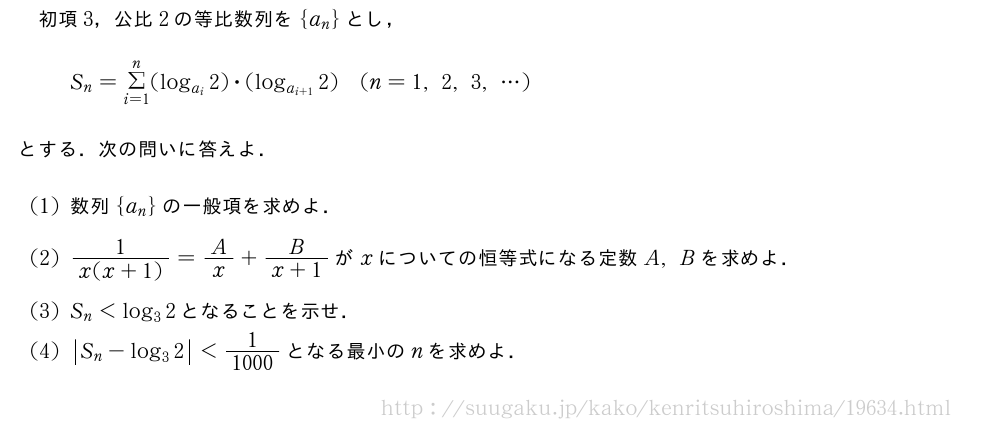 初項3，公比2の等比数列を{a_n}とし，S_n=Σ_{i=1}^n(log_{a_i}2)・(log_{a_{i+1}}2)(n=1,2,3,・・・)とする．次の問いに答えよ．(1)数列{a_n}の一般項を求めよ．(2)\frac{1}{x(x+1)}=A/x+\frac{B}{x+1}がxについての恒等式になる定数A,Bを求めよ．(3)S_n＜log_32となることを示せ．(4)|S_n-log_32|＜\frac{1}{1000}となる最小のnを求めよ．