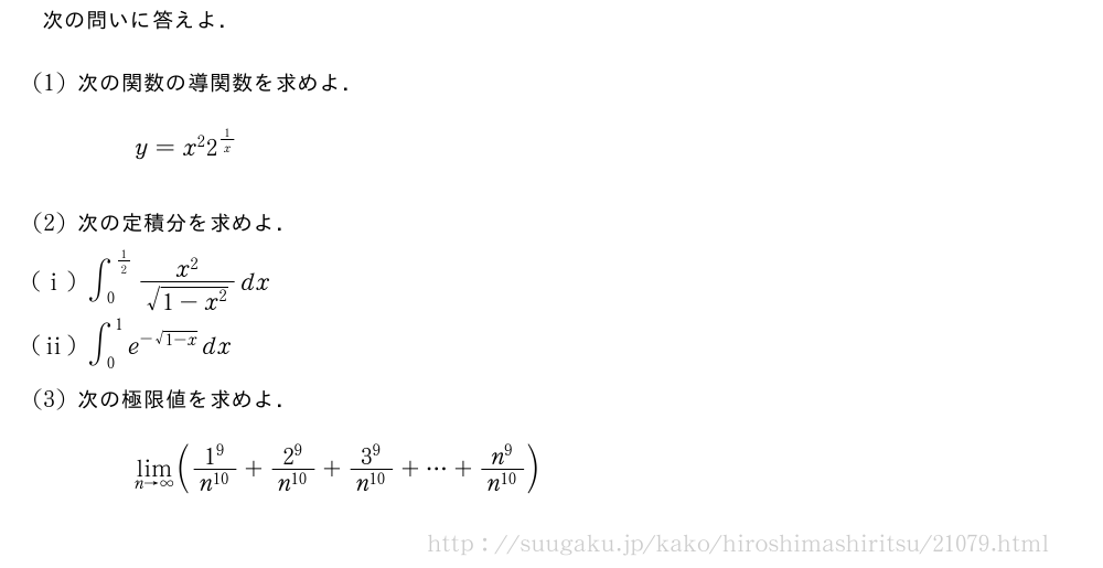 次の問いに答えよ．(1)次の関数の導関数を求めよ．y=x^22^{1/x}(2)次の定積分を求めよ．(i)∫_0^{1/2}\frac{x^2}{\sqrt{1-x^2}}dx(ii)∫_0^1e^{-\sqrt{1-x}}dx(3)次の極限値を求めよ．\lim_{n→∞}(\frac{1^9}{n^{10}}+\frac{2^9}{n^{10}}+\frac{3^9}{n^{10}}+・・・+\frac{n^9}{n^{10}})
