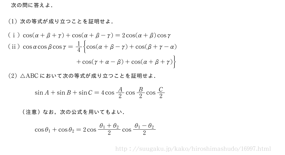 次の問に答えよ．(1)次の等式が成り立つことを証明せよ．(i)cos(α+β+γ)+cos(α+β-γ)=2cos(α+β)cosγ(ii)cosαcosβcosγ=1/4\biggl{cos(α+β-γ)+cos(β+γ-α)\qquad\qquad\qquad\qquad+cos(γ+α-β)+cos(α+β+γ)\biggr}(2)△ABCにおいて次の等式が成り立つことを証明せよ．sinA+sinB+sinC=4cosA/2cosB/2cosC/2（注意）なお，次の公式を用いてもよい．cosθ_1+cosθ_2=2cos\frac{θ_1+θ_2}{2}cos\frac{θ_1-θ_2}{2}