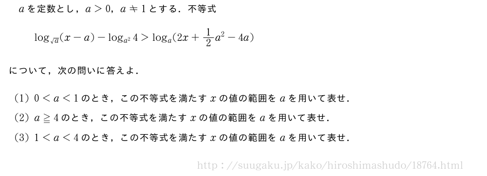 aを定数とし，a＞0，a≠1とする．不等式log_{√a}(x-a)-log_{a^2}4＞log_a(2x+1/2a^2-4a)について，次の問いに答えよ．(1)0＜a＜1のとき，この不等式を満たすxの値の範囲をaを用いて表せ．(2)a≧4のとき，この不等式を満たすxの値の範囲をaを用いて表せ．(3)1＜a＜4のとき，この不等式を満たすxの値の範囲をaを用いて表せ．