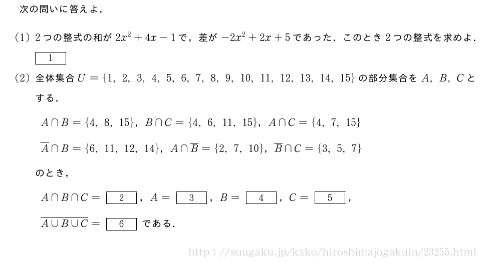 次の問いに答えよ．(1)2つの整式の和が2x^2+4x-1で，差が-2x^2+2x+5であった．このとき2つの整式を求めよ．[1](2)全体集合U={1,2,3,4,5,6,7,8,9,10,11,12,13,14,15}の部分集合をA,B,Cとする．A∩B={4,8,15}，B∩C={4,6,11,15}，A∩C={4,7,15}\overline{A}∩B={6,11,12,14}，A∩\overline{B}={2,7,10}，\overline{B}∩C={3,5,7}のとき，A∩B∩C=[2]，A=[3]，B=[4]，C=[5]，\overline{A∪B∪C}=[6]である．
