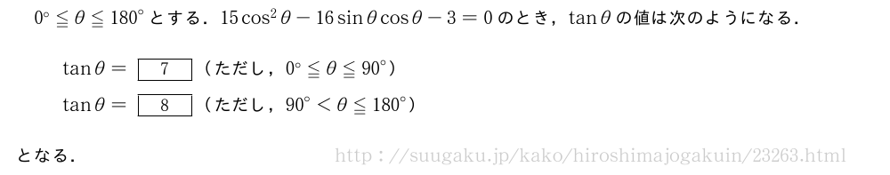 0°≦θ≦{180}°とする．15cos^2θ-16sinθcosθ-3=0のとき，tanθの値は次のようになる．tanθ=[7]（ただし，0°≦θ≦{90}°）tanθ=[8]（ただし，{90}°＜θ≦{180}°）となる．