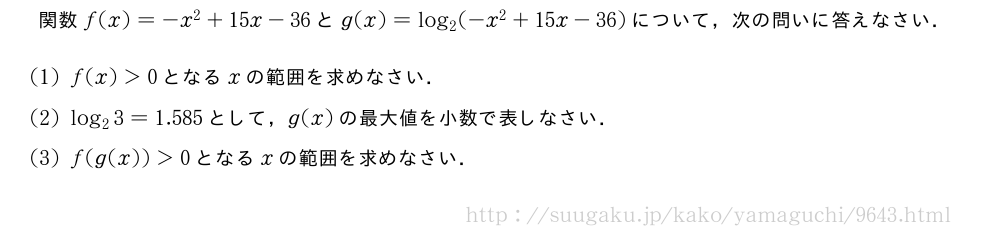 関数f(x)=-x^2+15x-36とg(x)=log_2(-x^2+15x-36)について，次の問いに答えなさい．(1)f(x)＞0となるxの範囲を求めなさい．(2)log_23=1.585として，g(x)の最大値を小数で表しなさい．(3)f(g(x))＞0となるxの範囲を求めなさい．