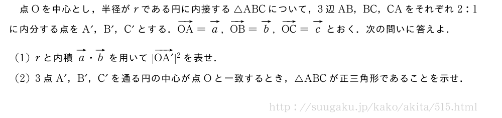 点Oを中心とし，半径がrである円に内接する△ABCについて，3辺AB，BC，CAをそれぞれ2:1に内分する点をA´，B´，C´とする．ベクトルOA=ベクトルa,ベクトルOB=ベクトルb,ベクトルOC=ベクトルcとおく．次の問いに答えよ．(1)rと内積ベクトルa・ベクトルbを用いて|ベクトルOA´|^2を表せ．(2)3点A´，B´，C´を通る円の中心が点Oと一致するとき，△ABCが正三角形であることを示せ．