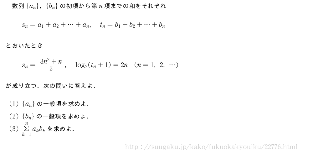 数列{a_n}，{b_n}の初項から第n項までの和をそれぞれs_n=a_1+a_2+・・・+a_n,t_n=b_1+b_2+・・・+b_nとおいたときs_n=\frac{3n^2+n}{2},log_2(t_n+1)=2n(n=1,2,・・・)が成り立つ．次の問いに答えよ．(1){a_n}の一般項を求めよ．(2){b_n}の一般項を求めよ．(3)Σ_{k=1}^na_kb_kを求めよ．