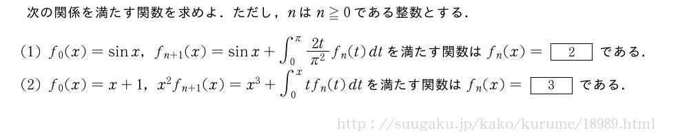 次の関係を満たす関数を求めよ．ただし，nはn≧0である整数とする．(1)f_0(x)=sinx，f_{n+1}(x)=sinx+∫_0^π\frac{2t}{π^2}f_n(t)dtを満たす関数はf_n(x)=[2]である．(2)f_0(x)=x+1，x^2f_{n+1}(x)=x^3+∫_0^xtf_n(t)dtを満たす関数はf_n(x)=[3]である．