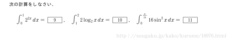 次の計算をしなさい．∫_0^12^{2x}dx=[9],∫_1^22log_2xdx=[10],∫_0^{π/24}16sin^2xdx=[11]