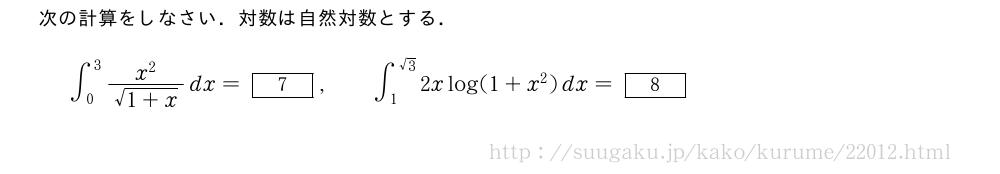 次の計算をしなさい．対数は自然対数とする．∫_0^3\frac{x^2}{\sqrt{1+x}}dx=[7],\qquad∫_1^{√3}2xlog(1+x^2)dx=[8]