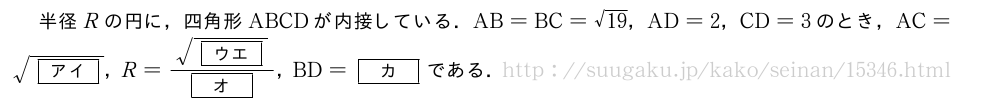 半径Rの円に，四角形ABCDが内接している．AB=BC=\sqrt{19}，AD=2，CD=3のとき，AC=\sqrt{[アイ]}，R=\frac{\sqrt{[ウエ]}}{[オ]}，BD=[カ]である．