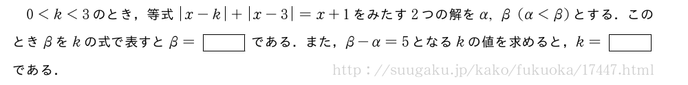 0＜k＜3のとき，等式|x-k|+|x-3|=x+1をみたす2つの解をα,β(α＜β)とする．このときβをkの式で表すとβ=[]である．また，β-α=5となるkの値を求めると，k=[]である．