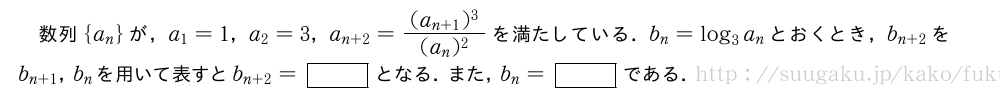 数列{a_n}が，a_1=1，a_2=3，a_{n+2}=\frac{(a_{n+1})^3}{(a_n)^2}を満たしている．b_n=log_3a_nとおくとき，b_{n+2}をb_{n+1}，b_nを用いて表すとb_{n+2}=[]となる．また，b_n=[]である．
