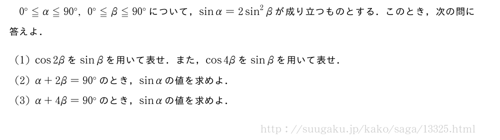 0°≦α≦90°,0°≦β≦90°について，sinα=2sin^2βが成り立つものとする．このとき，次の問に答えよ．(1)cos2βをsinβを用いて表せ．また，cos4βをsinβを用いて表せ．(2)α+2β=90°のとき，sinαの値を求めよ．(3)α+4β=90°のとき，sinαの値を求めよ．
