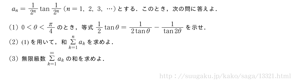 a_n=\frac{1}{2^n}tan\frac{1}{2^n}(n=1,2,3,・・・)とする．このとき，次の問に答えよ．(1)0＜θ＜π/4のとき，等式1/2tanθ=\frac{1}{2tanθ}-\frac{1}{tan2θ}を示せ．(2)(1)を用いて，和Σ_{k=1}^na_kを求めよ．(3)無限級数Σ_{k=1}^∞a_kの和を求めよ．
