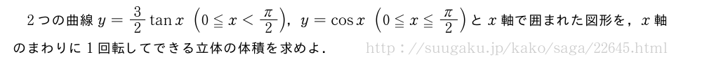 2つの曲線y=3/2tanx(0≦x＜π/2)，y=cosx(0≦x≦π/2)とx軸で囲まれた図形を，x軸のまわりに1回転してできる立体の体積を求めよ．