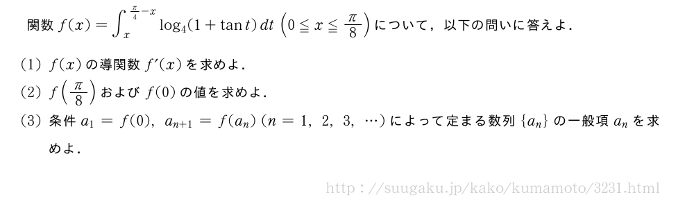 関数f(x)=∫_x^{π/4-x}log_4(1+tant)dt(0≦x≦π/8)について，以下の問いに答えよ．(1)f(x)の導関数f´(x)を求めよ．(2)f(π/8)およびf(0)の値を求めよ．(3)条件a_1=f(0),a_{n+1}=f(a_n)(n=1,2,3,・・・)によって定まる数列{a_n}の一般項a_nを求めよ．
