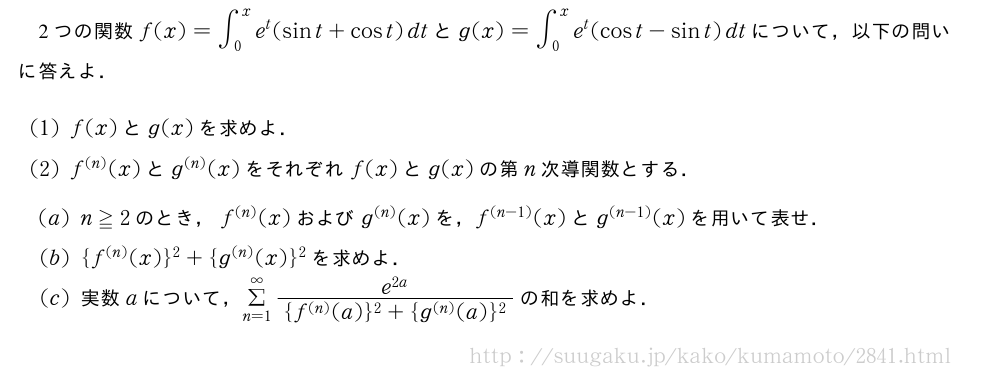 2つの関数f(x)=∫_0^xe^t(sint+cost)dtとg(x)=∫_0^xe^t(cost-sint)dtについて，以下の問いに答えよ．(1)f(x)とg(x)を求めよ．(2)f^{(n)}(x)とg^{(n)}(x)をそれぞれf(x)とg(x)の第n次導関数とする．(3)n≧2のとき，f^{(n)}(x)およびg^{(n)}(x)を，f^{(n-1)}(x)とg^{(n-1)}(x)を用いて表せ．(4){f^{(n)}(x)}^2+{g^{(n)}(x)}^2を求めよ．(5)実数aについて，Σ_{n=1}^∞\frac{e^{2a}}{{f^{(n)}(a)}^2+{g^{(n)}(a)}^2}の和を求めよ．