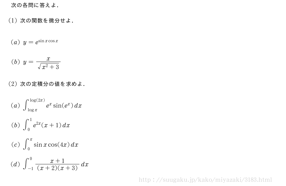 次の各問に答えよ．\vspace*{-6mm}\begin{spacing}{2.2}(1)次の関数を微分せよ．(2)y=e^{sinxcosx}(3)y=\frac{x}{\sqrt{x^2+3}}(4)次の定積分の値を求めよ．(5)∫_{logπ}^{log(2π)}e^xsin(e^x)dx\mon∫_0^1e^{2x}(x+1)dx\mon∫_0^πsinxcos(4x)dx\mon∫_{-1}^0\frac{x+1}{(x+2)(x+3)}dx\end{spacing}\vspace*{-6mm}