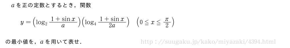 aを正の定数とするとき，関数y=(log_2\frac{1+sinx}{a})(log_4\frac{1+sinx}{2a})(0≦x≦π/2)の最小値を，aを用いて表せ．