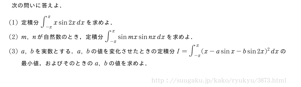 次の問いに答えよ．(1)定積分∫_{-π}^πxsin2xdxを求めよ．(2)m,nが自然数のとき，定積分∫_{-π}^πsinmxsinnxdxを求めよ．(3)a,bを実数とする．a,bの値を変化させたときの定積分I=∫_{-π}^π(x-asinx-bsin2x)^2dxの最小値，およびそのときのa,bの値を求めよ．