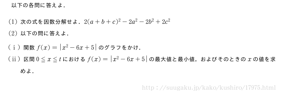 以下の各問に答えよ．(1)次の式を因数分解せよ．2(a+b+c)^2-2a^2-2b^2+2c^2(2)以下の問に答えよ．(i)関数f(x)=|x^2-6x+5|のグラフをかけ．(ii)区間0≦x≦tにおけるf(x)=|x^2-6x+5|の最大値と最小値，およびそのときのxの値を求めよ．