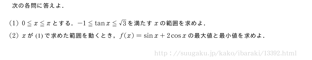 次の各問に答えよ．(1)0≦x≦πとする．-1≦tanx≦√3を満たすxの範囲を求めよ．(2)xが(1)で求めた範囲を動くとき，f(x)=sinx+2cosxの最大値と最小値を求めよ．