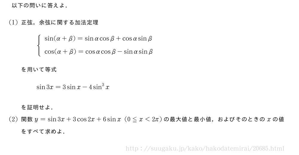 以下の問いに答えよ．(1)正弦，余弦に関する加法定理{\begin{array}{l}sin(α+β)=sinαcosβ+cosαsinβ\cos(α+β)=cosαcosβ-sinαsinβ\phantom{\frac{[]}{2}}\end{array}.を用いて等式sin3x=3sinx-4sin^3xを証明せよ．(2)関数y=sin3x+3cos2x+6sinx(0≦x＜2π)の最大値と最小値，およびそのときのxの値をすべて求めよ．